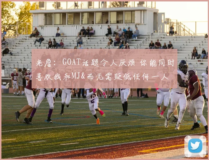 老詹：GOAT话题令人厌烦 你能同时喜欢我和MJ&而无需贬低任何一人