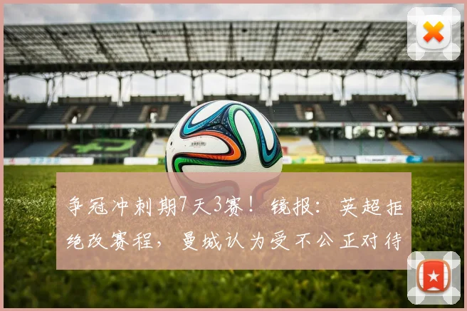 争冠冲刺期7天3赛！镜报：英超拒绝改赛程，曼城认为受不公正对待