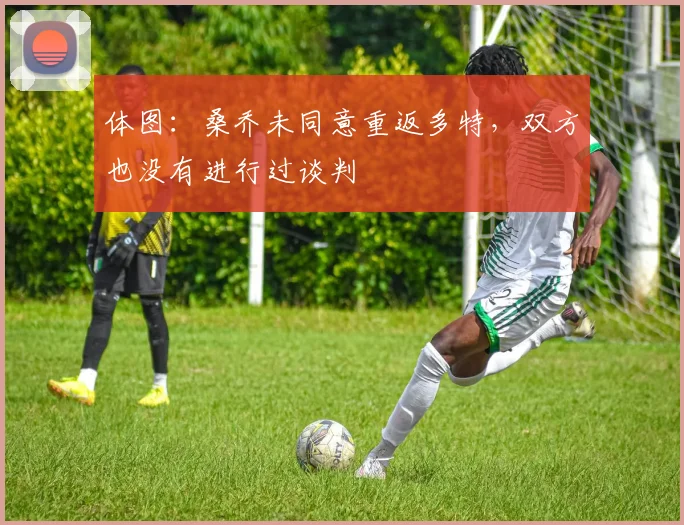 体图：桑乔未同意重返多特，双方也没有进行过谈判